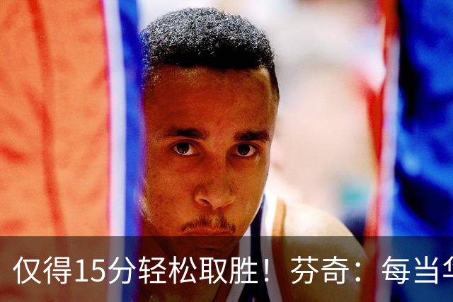 仅得15分轻松取胜！芬奇：每当华子被包夹我们都能拉开分差