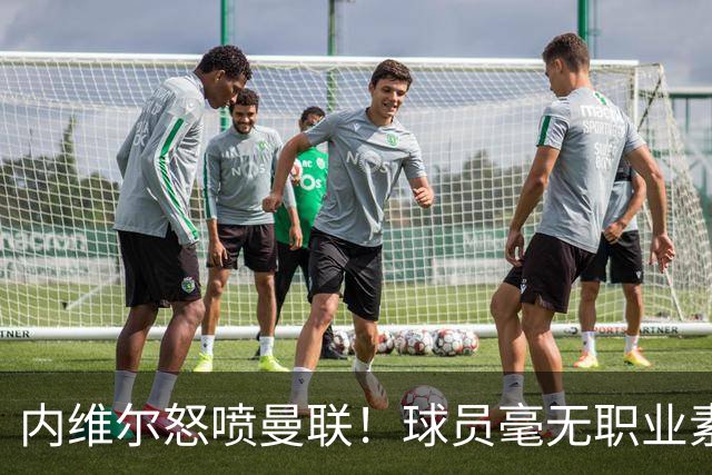 内维尔怒喷曼联！球员毫无职业素养，配不上红魔战袍