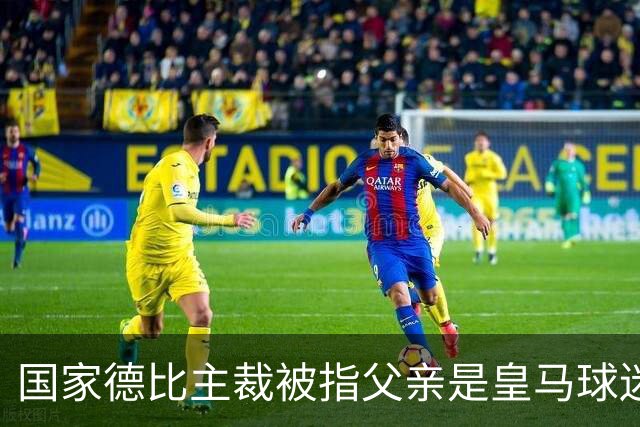 国家德比主裁被指父亲是皇马球迷会创始人，曾给皇马争议点球