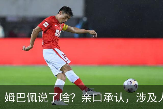 姆巴佩说了啥？亲口承认，涉及人、事曝光，表态并非本意，已损失5000万代言