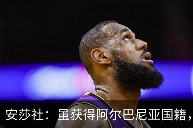 安莎社：虽获得阿尔巴尼亚国籍，但卡普里莱想继续代表意大利