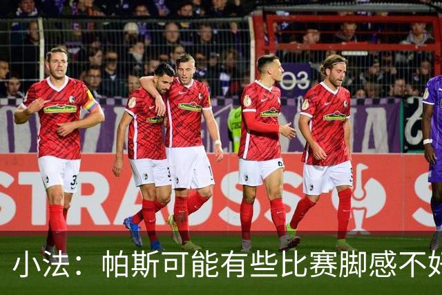小法：帕斯可能有些比赛脚感不好，但他永远是一名真正的战士