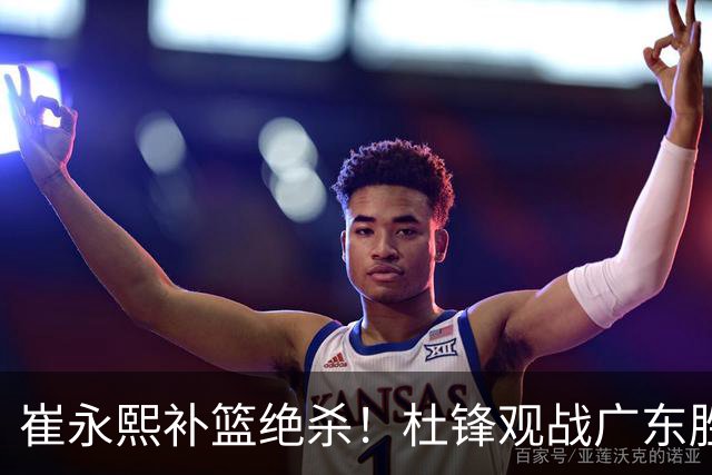 崔永熙补篮绝杀！杜锋观战广东胜江苏 焦泊乔伤退胡明轩追平王仕鹏