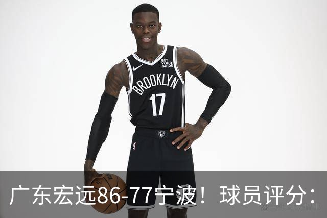 广东宏远86-77宁波！球员评分：3人满分，4人良好，2人不合格