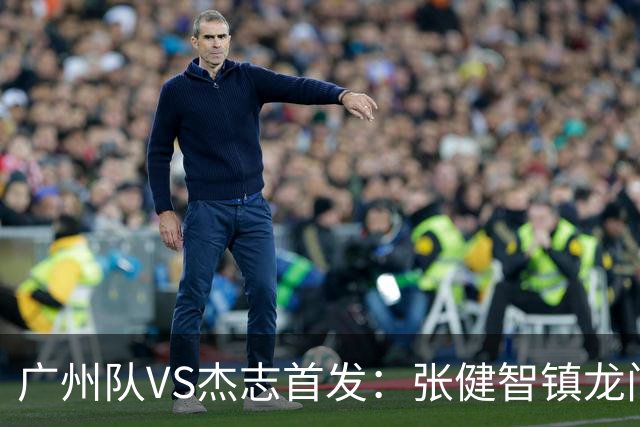 广州队VS杰志首发：张健智镇龙门 六后卫稳守防线