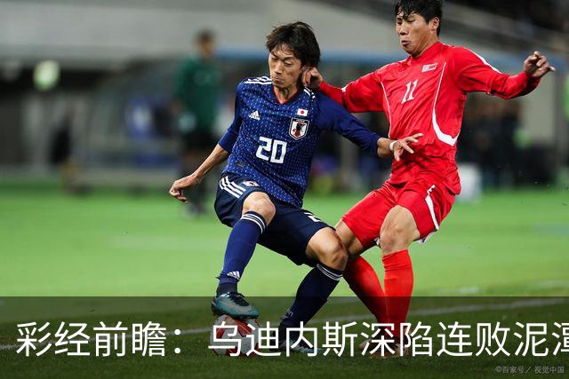 彩经前瞻：乌迪内斯深陷连败泥潭，帕尔马主场力争止颓