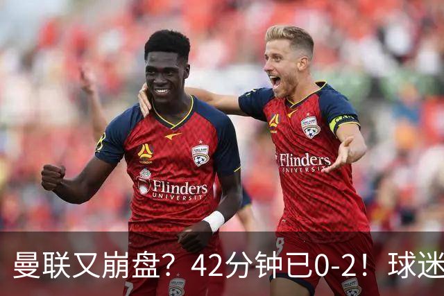 曼联又崩盘？42分钟已0-2！球迷失望集体退场 45岁卡里克脸色难看