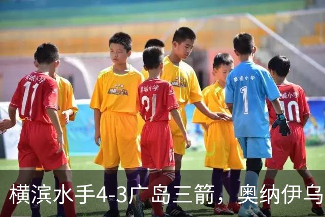 横滨水手4-3广岛三箭，奥纳伊乌-情滋建功，平野辽破门