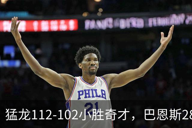 猛龙112-102小胜奇才，巴恩斯28+14+5，伦纳德16+9，特雷-杨22+12