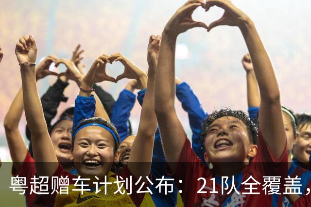 粤超赠车计划公布：21队全覆盖，决赛夜抽使用权送现场球迷
