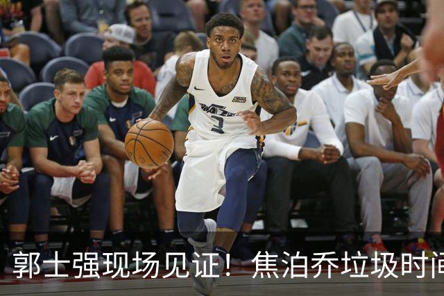 郭士强现场见证！焦泊乔垃圾时间刷6分遭王哲林完爆引球迷吐槽
