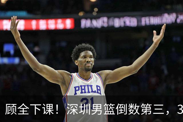 顾全下课！深圳男篮倒数第三，3场狂输125分，贺希宁躺平！