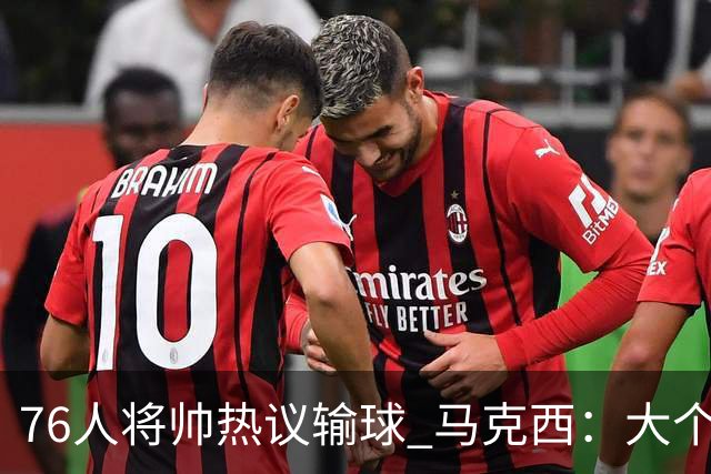 76人将帅热议输球 马克西：大个子回来就好 主帅：詹姆斯很积极