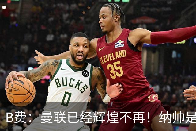 B费：曼联已经辉煌不再！纳帅是曼联换帅首选！红军不排除签莫拉